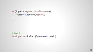 // Java 8
listaJogadores.forEach(System.out::println);
for (Jogador jogador : listaAtacantes) {
System.out.println(jogador);
}
12
 