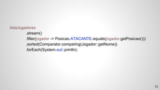 listaJogadores
.stream()
.filter(jogador -> Posicao.ATACANTE.equals(jogador.getPosicao()))
.sorted(Comparator.comparing(Jogador::getNome))
.forEach(System.out::println);
13
 