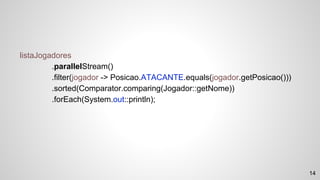 listaJogadores
.parallelStream()
.filter(jogador -> Posicao.ATACANTE.equals(jogador.getPosicao()))
.sorted(Comparator.comparing(Jogador::getNome))
.forEach(System.out::println);
14
 