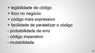 15
+ legibilidade de código
+ foco no negócio
+ código mais expressivo
+ facilidade de paralelizar o código
- probabilidade de erro
- código imperativo
- mutabilidade
 