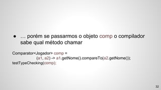 32
● … porém se passarmos o objeto comp o compilador
sabe qual método chamar
Comparator<Jogador> comp =
(a1, a2) -> a1.getNome().compareTo(a2.getNome());
testTypeChecking(comp);
 