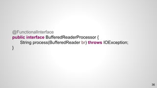@FunctionalInterface
public interface BufferedReaderProcessor {
String process(BufferedReader br) throws IOException;
}
36
 