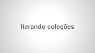 iterando coleções
 