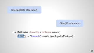 List<Artilharia> atacantes = artilharia.stream()
.filter( j -> "Atacante".equals( j.getJogadorPosicao() )
Intermediate Operation
.filter( Predicate p )
54
 