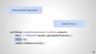 List<String> nomesDosAtacantes = artilharia.stream()
.filter( j -> "Atacante".equals( j.getJogadorPosicao() ) )
.skip( 10 )
.collect( Collectors.toList() );
Intermediate Operation
.skip( long n )
60
 