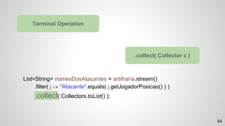 List<String> nomesDosAtacantes = artilharia.stream()
.filter( j -> "Atacante".equals( j.getJogadorPosicao() ) )
.collect( Collectors.toList() );
Terminal Operation
.collect( Collector c )
64
 