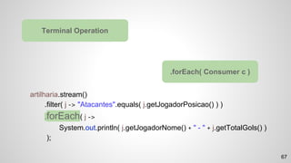 artilharia.stream()
.filter( j -> "Atacantes".equals( j.getJogadorPosicao() ) )
.forEach( j ->
System.out.println( j.getJogadorNome() + " - " + j.getTotalGols() )
);
Terminal Operation
.forEach( Consumer c )
67
 