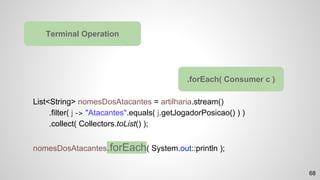 List<String> nomesDosAtacantes = artilharia.stream()
.filter( j -> "Atacantes".equals( j.getJogadorPosicao() ) )
.collect( Collectors.toList() );
nomesDosAtacantes.forEach( System.out::println );
Terminal Operation
.forEach( Consumer c )
68
 