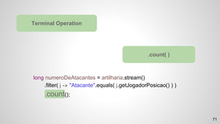 long numeroDeAtacantes = artilharia.stream()
.filter( j -> "Atacante".equals( j.getJogadorPosicao() ) )
.count();
Terminal Operation
.count( )
71
 