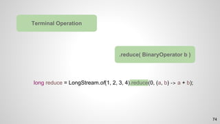 long reduce = LongStream.of(1, 2, 3, 4).reduce(0, (a, b) -> a + b);
Terminal Operation
.reduce( BinaryOperator b )
74
 