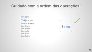 filter: alpha
map: ALPHA
forEach: ALPHA
filter: bravo
filter: charlie
filter: delta
filter: echo
filter: foxtrot
Cuidado com a ordem das operações!
1 x map
79
 