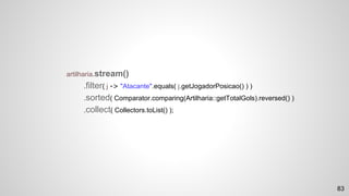 artilharia.stream()
.filter( j -> "Atacante".equals( j.getJogadorPosicao() ) )
.sorted( Comparator.comparing(Artilharia::getTotalGols).reversed() )
.collect( Collectors.toList() );
83
 