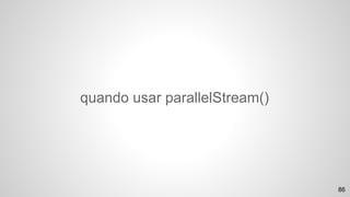 quando usar parallelStream()
86
 