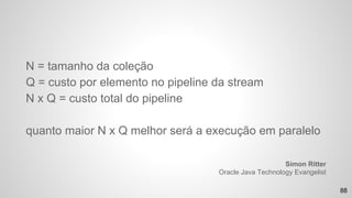 N = tamanho da coleção
Q = custo por elemento no pipeline da stream
N x Q = custo total do pipeline
quanto maior N x Q melhor será a execução em paralelo
88
Simon Ritter
Oracle Java Technology Evangelist
 