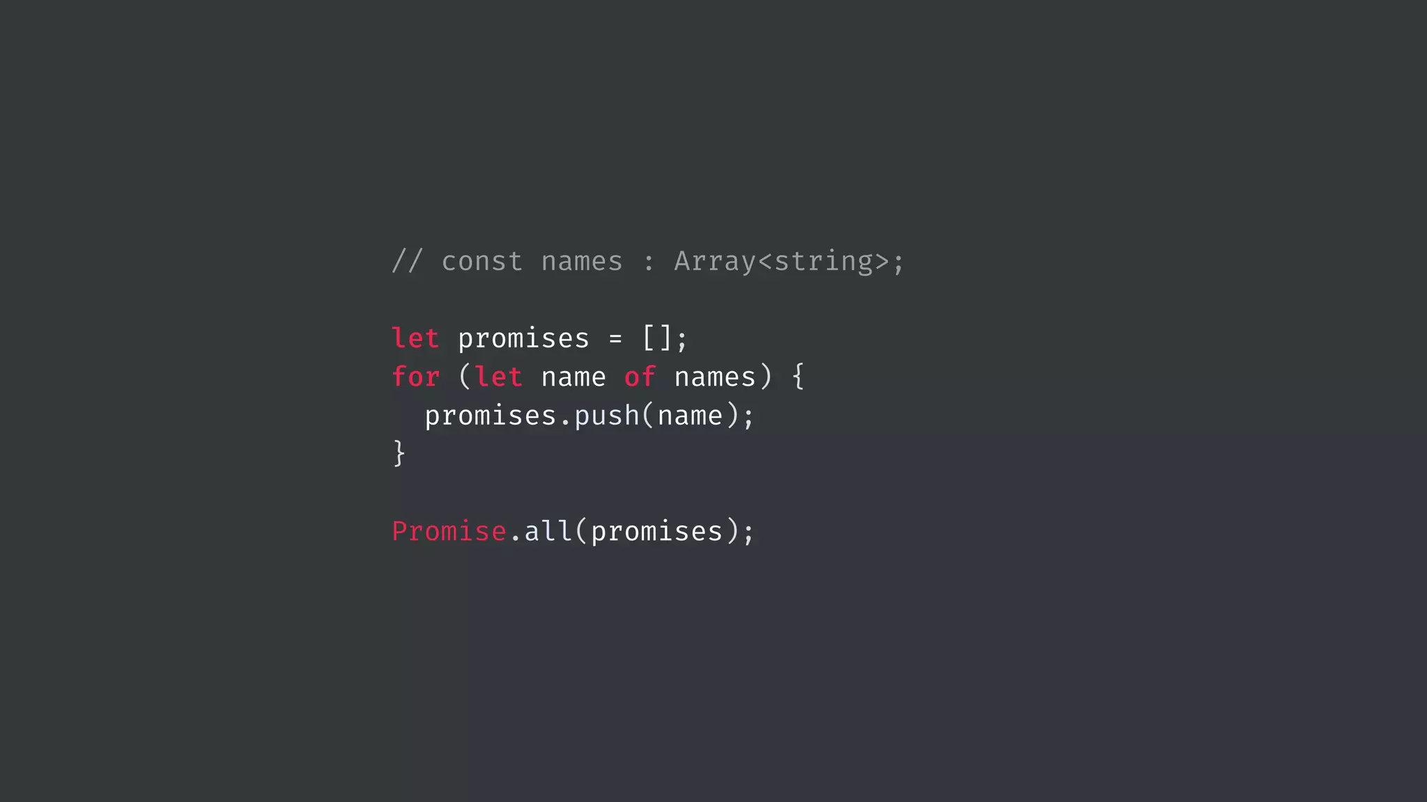 // const names : Array<string>; let promises = []; for (let name of names) { promises.push(name); } Promise.all(promises); 