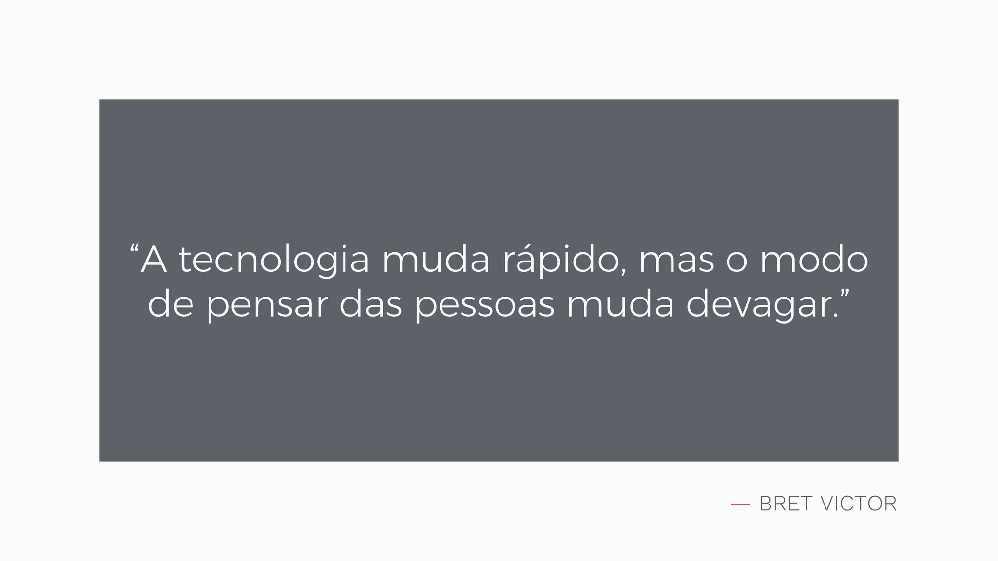 — BRET VICTOR “A tecnologia muda rápido, mas o modo de pensar das pessoas muda devagar.” 