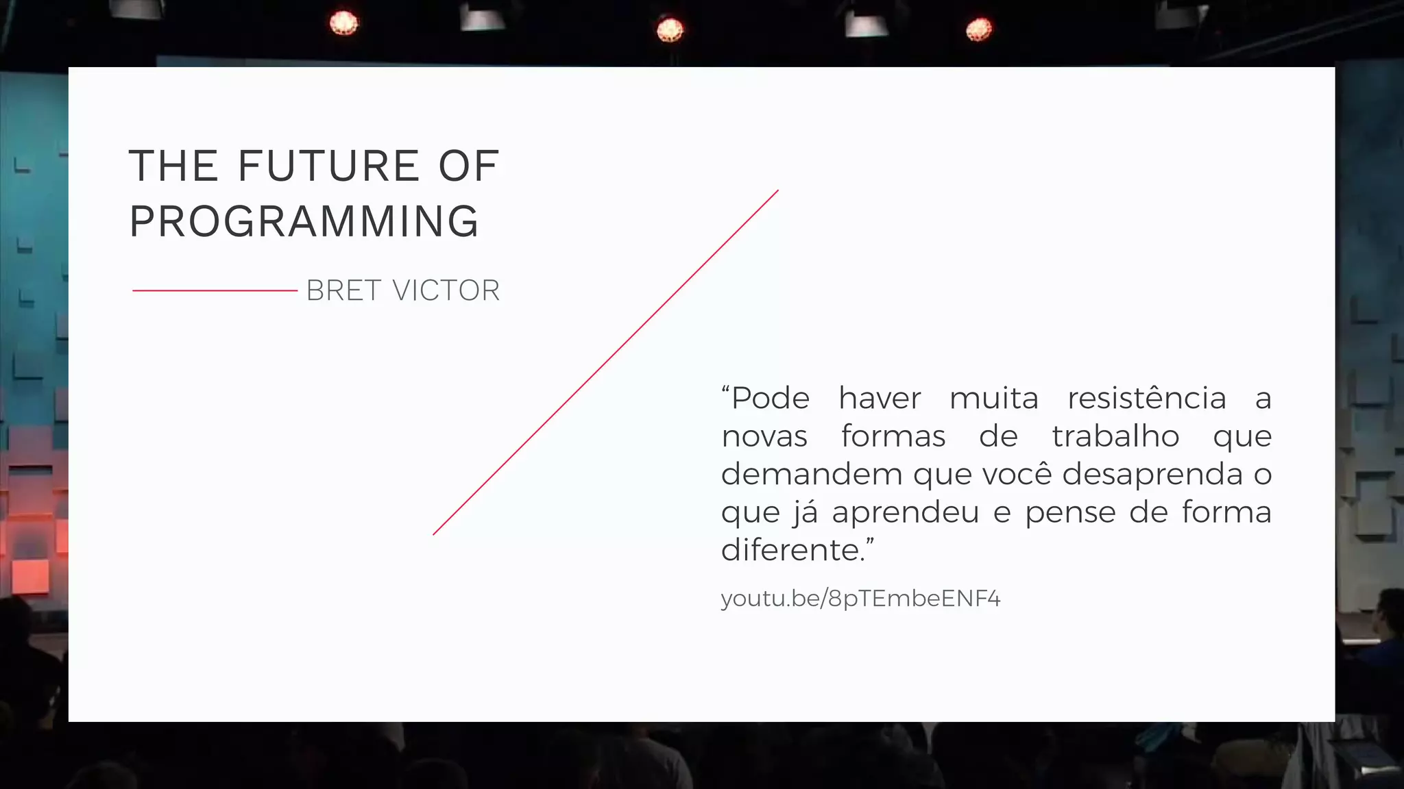 THE FUTURE OF PROGRAMMING BRET VICTOR youtu.be/8pTEmbeENF4 “Pode haver muita resistência a novas formas de trabalho que demandem que você desaprenda o que já aprendeu e pense de forma diferente.” 