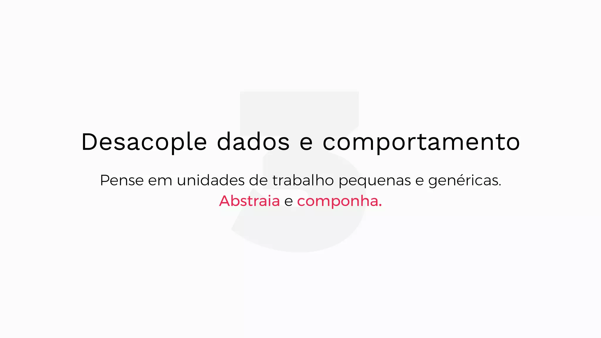 3Desacople dados e comportamento Pense em unidades de trabalho pequenas e genéricas. Abstraia e componha. 