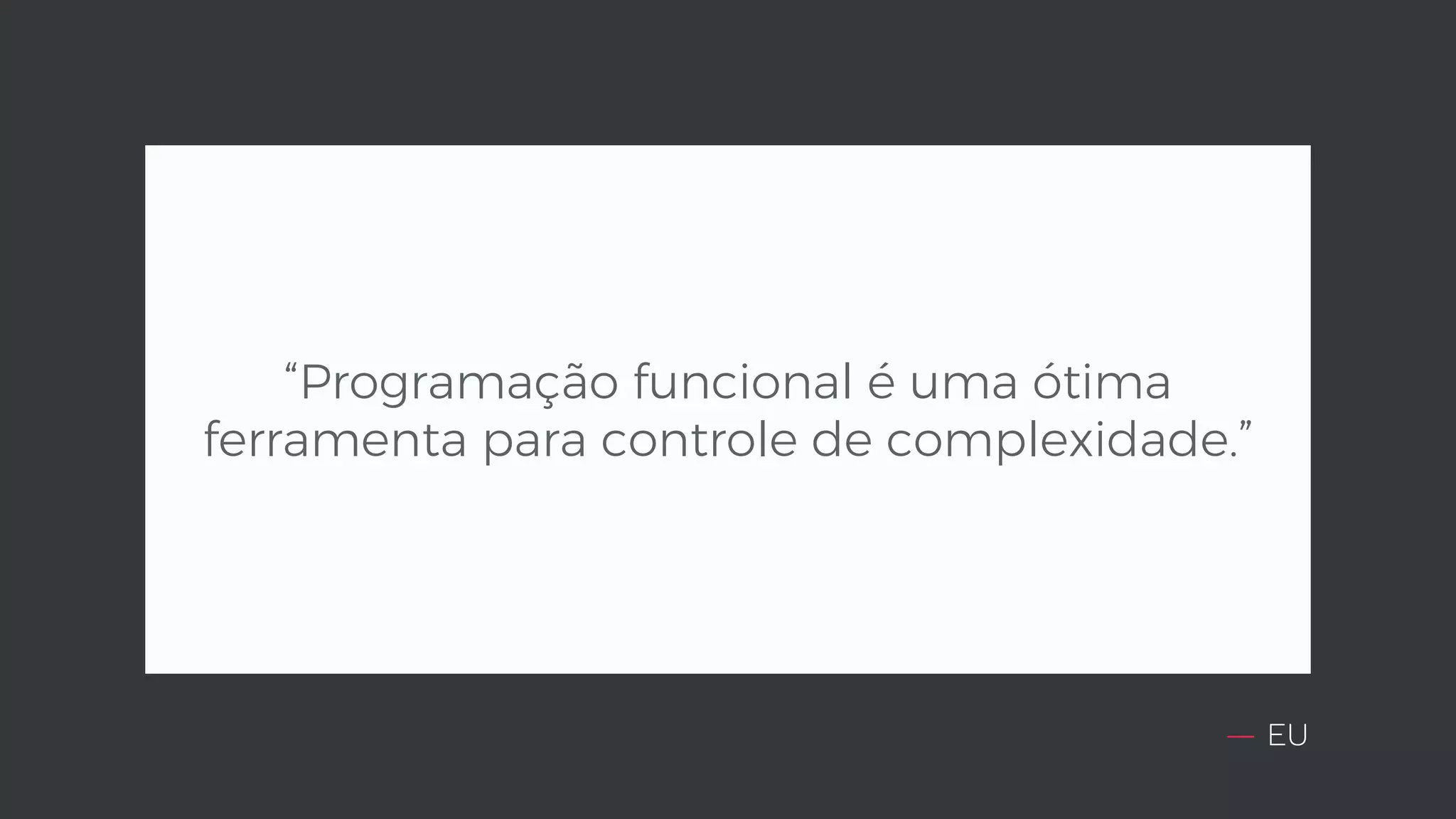 — EU “Programação funcional é uma ótima ferramenta para controle de complexidade.” 