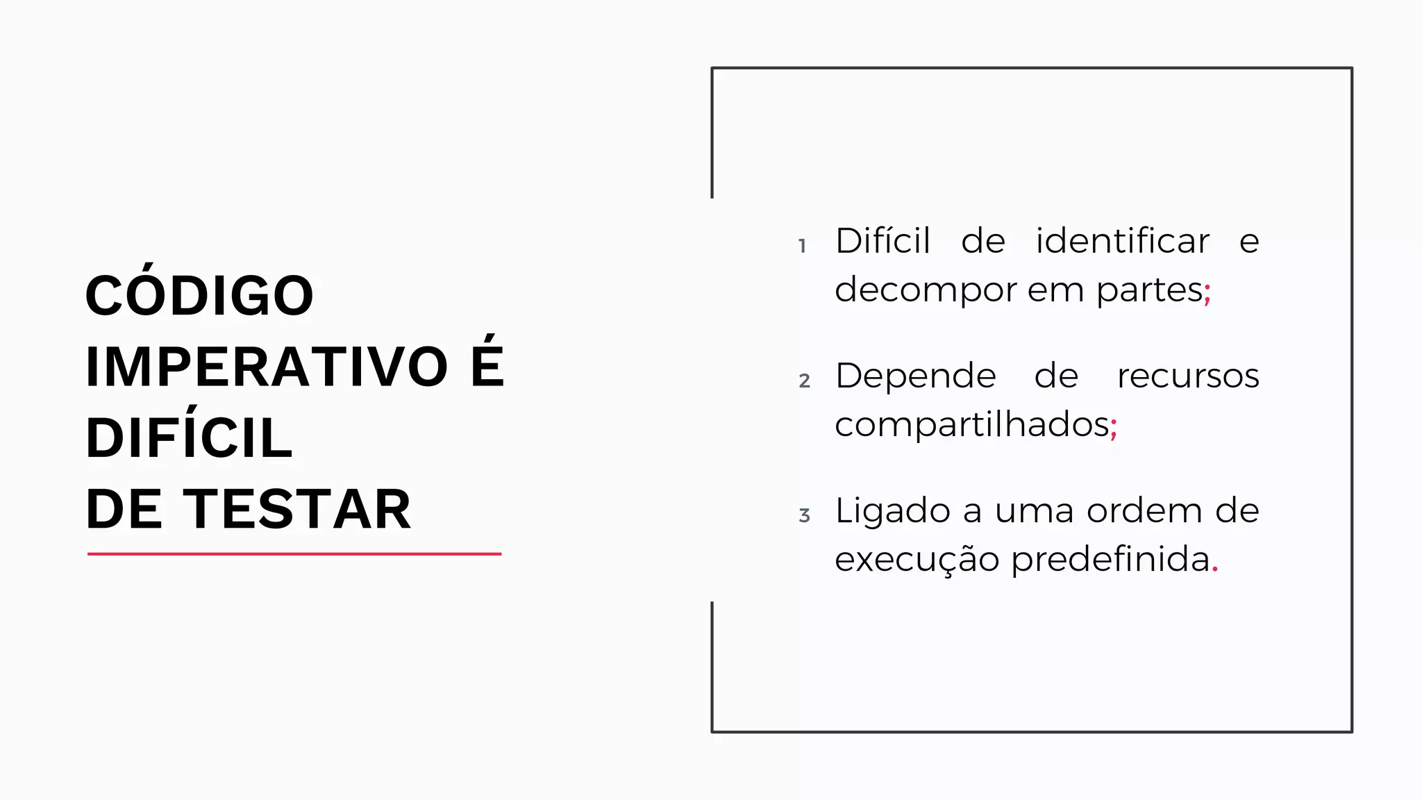 1 Difícil de identificar e decompor em partes; 2 Depende de recursos compartilhados; 3 Ligado a uma ordem de execução predefinida. CÓDIGO IMPERATIVO É DIFÍCIL DE TESTAR Difícil de identificar e decompor em partes; Depende de recursos compartilhados; Ligado a uma ordem de execução predefinida. 