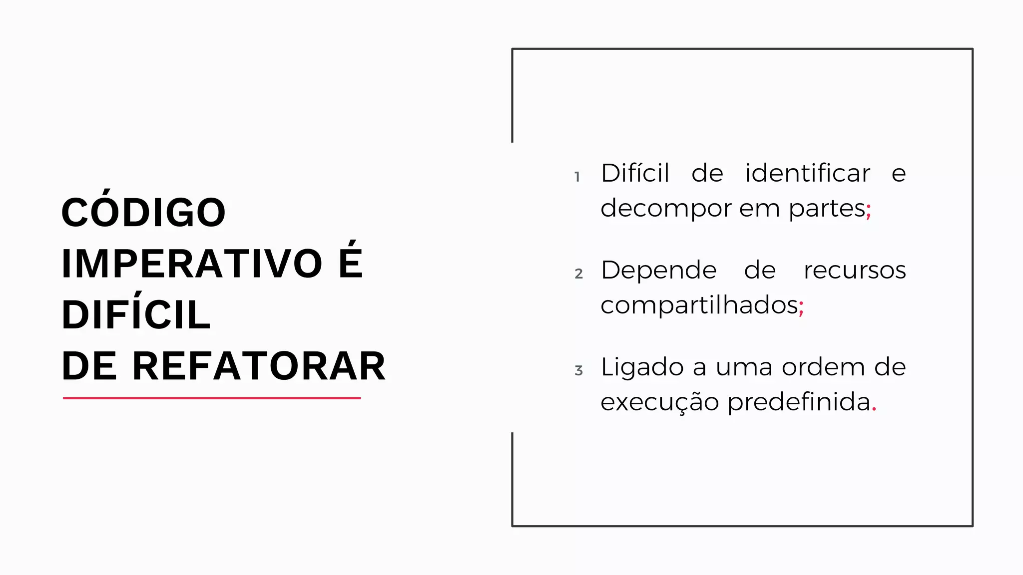 1 Difícil de identificar e decompor em partes; 2 Depende de recursos compartilhados; 3 Ligado a uma ordem de execução predefinida. CÓDIGO IMPERATIVO É DIFÍCIL DE REFATORAR Difícil de identificar e decompor em partes; Depende de recursos compartilhados; Ligado a uma ordem de execução predefinida. 