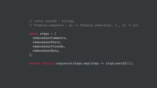 // const userId : string;
// Promise.sequence = ps => Promise.reduce(ps, (_, p) => p);
const steps = [
removeUserComments,
removeUserPosts,
removeUserFriends,
removeUserData,
];
return Promise.sequence(steps.map(step => step(userId)));
 