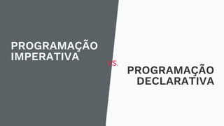 PROGRAMAÇÃO
IMPERATIVA
PROGRAMAÇÃO
DECLARATIVA
VS.
 