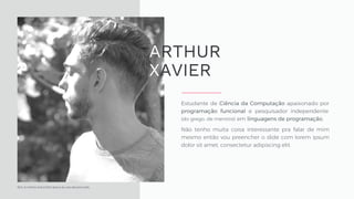 Sim, é minha única foto boa e eu uso ela pra tudo.
Estudante de Ciência da Computação apaixonado por
programação funcional e pesquisador independente
(do grego: de mentira) em linguagens de programação.
Não tenho muita coisa interessante pra falar de mim
mesmo então vou preencher o slide com lorem ipsum
dolor sit amet, consectetur adipiscing elit.
ARTHUR
XAVIER
 