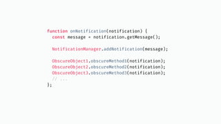 function onNotification(notification) {
const message = notification.getMessage();
NotificationManager.addNotification(message);
ObscureObject1.obscureMethod1(notification);
ObscureObject2.obscureMethod2(notification);
ObscureObject3.obscureMethod3(notification);
// ...
};
 