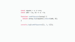 const square = x => x*x;
const add = (a, b) => a + b;
function sumOfSquares(array) {
return array.map(square).reduce(add, 0);
}
console.log(sumOfSquares([2, 3, 5]));
 