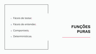 FUNÇÕES
PURAS
1 Fáceis de testar;
2 Fáceis de entender;
3 Componíveis;
4 Determinísticas.
Fáceis de testar;
Fáceis de entender;
Componíveis;
Determinísticas.
 