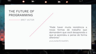 THE FUTURE OF
PROGRAMMING
BRET VICTOR
youtu.be/8pTEmbeENF4
“Pode haver muita resistência a
novas formas de trabalho que
demandem que você desaprenda o
que já aprendeu e pense de forma
diferente.”
 