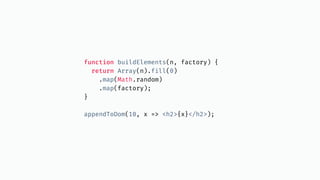 function buildElements(n, factory) {
return Array(n).fill(0)
.map(Math.random)
.map(factory);
}
appendToDom(10, x => <h2>{x}</h2>);
 