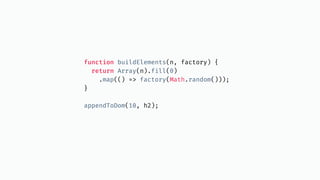 function buildElements(n, factory) {
return Array(n).fill(0)
.map(() => factory(Math.random()));
}
appendToDom(10, h2);
 