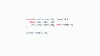 function buildElements(n, factory) {
return Array(n).fill(0)
.map(compose(factory, Math.random));
}
appendToDom(10, h2);
 