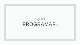 O QUE É
PROGRAMAR?
 