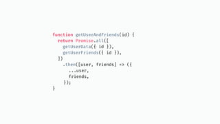 function getUserAndFriends(id) {
return Promise.all([
getUserData({ id }),
getUserFriends({ id }),
])
.then([user, friends] => ({
...user,
friends,
});
}
 