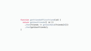 function getFriendsOfFirstFriend(id) {
return getUserFriends({ id })
.then(friends => getUserData(friends[0]))
.then(getUserFriends);
}
 