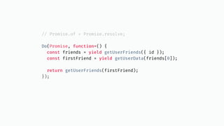 // Promise.of = Promise.resolve;
Do(Promise, function*() {
const friends = yield getUserFriends({ id });
const firstFriend = yield getUserData(friends[0]);
return getUserFriends(firstFriend);
});
 
