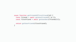 async function getFriendsOfFirstFriend(id) {
const friends = await getUserFriends({ id });
const firstFriend = await getUserData(friends[0]);
return getUserFriends(firstFriend);
}
 