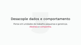 3Desacople dados e comportamento
Pense em unidades de trabalho pequenas e genéricas.
Abstraia e componha.
 