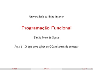 Universidade da Beira Interior
Programação Funcional
Simão Melo de Sousa
Aula 1 - O que deve saber de OCaml antes de começar
SMDS OCaml aula 0 1
 