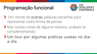 Globalcode – Open4education
Programação funcional
Um monte de outras palavras estranhas para
representar outra forma de pensar;
Mas muitas coisas de alguma maneira, acabam se
complementando;
Um tour por algumas práticas usadas no dia-
a-dia
 