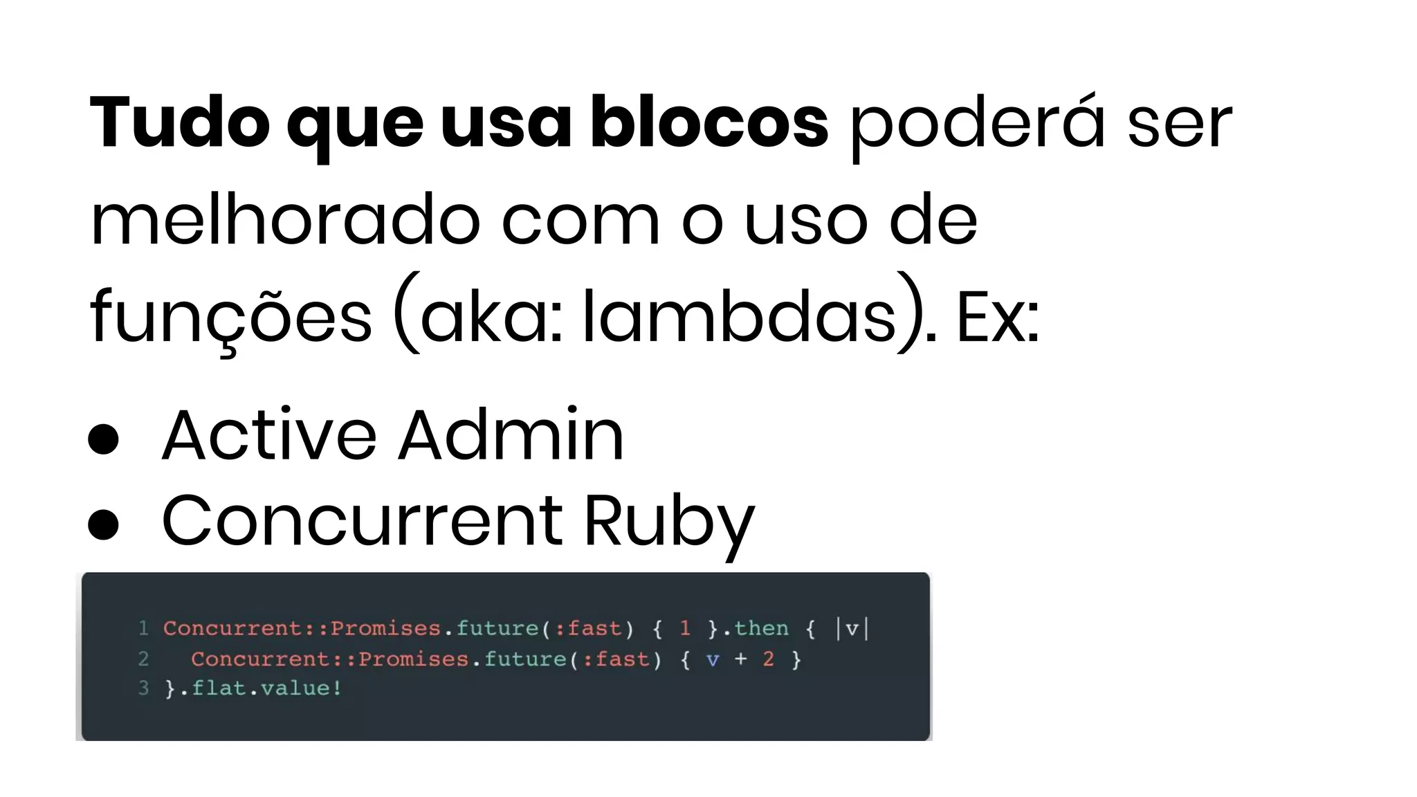 Tudo que usa blocos poderá ser
melhorado com o uso de
funções (aka: lambdas). Ex:
● Active Admin
● Concurrent Ruby
 