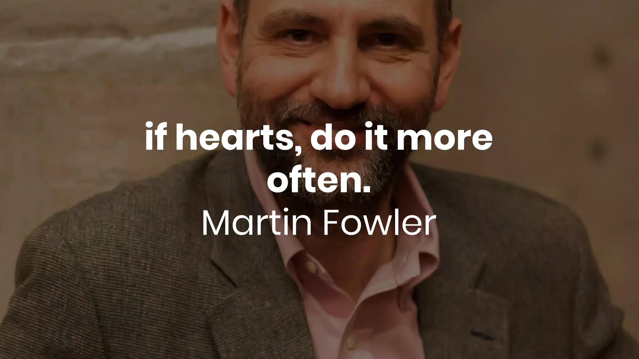 if hearts, do it more
often.
Martin Fowler
 