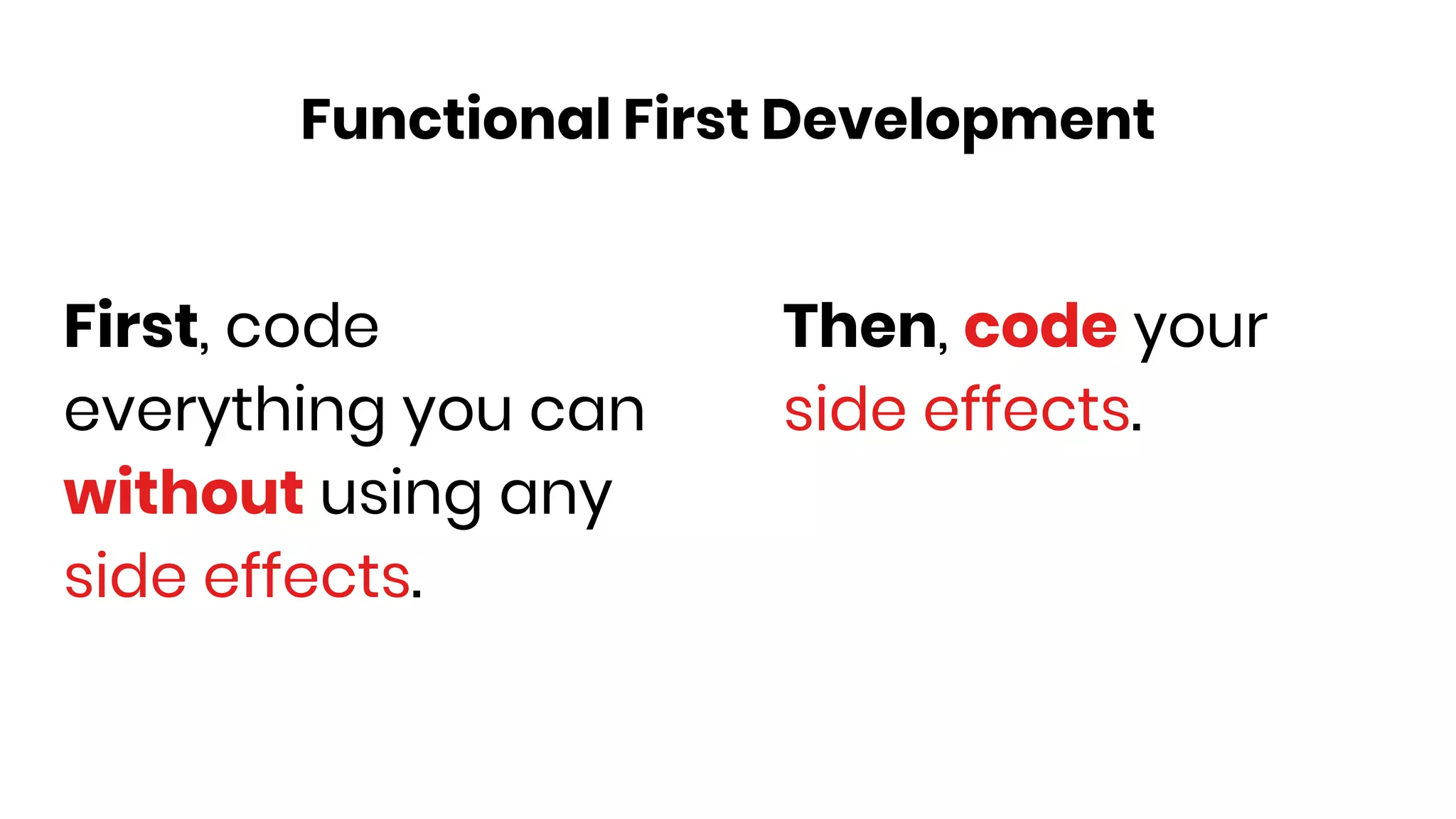 First, code
everything you can
without using any
side effects.
Then, code your
side effects.
Functional First Development
 