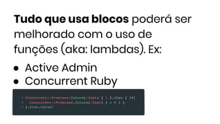 Tudo que usa blocos poderá ser
melhorado com o uso de
funções (aka: lambdas). Ex:
● Active Admin
● Concurrent Ruby
 