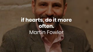 if hearts, do it more
often.
Martin Fowler
 