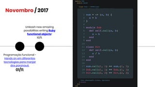 Novembro / 2017
Programação funcional -
Hands on em diferentes
tecnologias para manjar
dos paranauê.
01/11.
Unleash new amazing
possibilities writing Ruby
functional objects!
10/11.
 