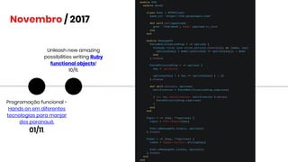 Novembro / 2017
Programação funcional -
Hands on em diferentes
tecnologias para manjar
dos paranauê.
01/11.
Unleash new amazing
possibilities writing Ruby
functional objects!
10/11.
 